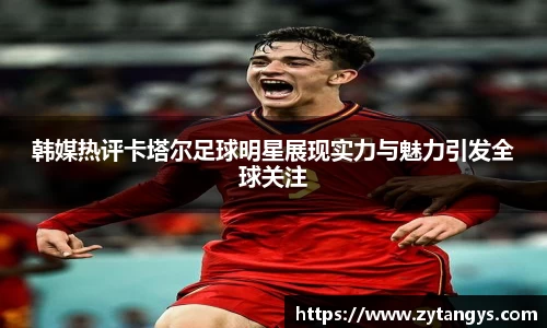 韩媒热评卡塔尔足球明星展现实力与魅力引发全球关注