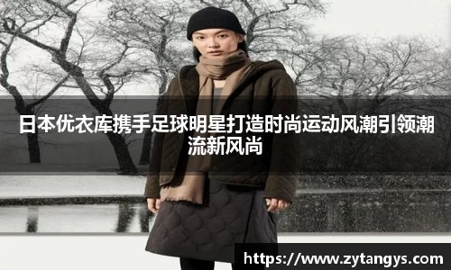日本优衣库携手足球明星打造时尚运动风潮引领潮流新风尚