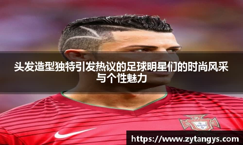 头发造型独特引发热议的足球明星们的时尚风采与个性魅力