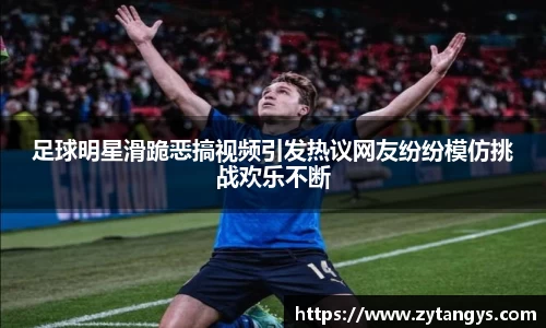 足球明星滑跪恶搞视频引发热议网友纷纷模仿挑战欢乐不断