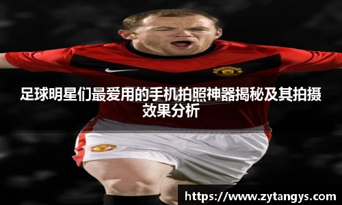 足球明星们最爱用的手机拍照神器揭秘及其拍摄效果分析
