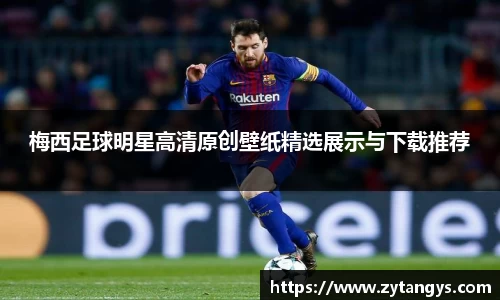 梅西足球明星高清原创壁纸精选展示与下载推荐