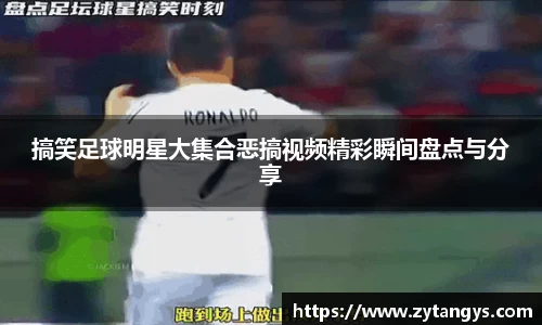 搞笑足球明星大集合恶搞视频精彩瞬间盘点与分享