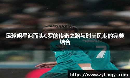 足球明星泡面头C罗的传奇之路与时尚风潮的完美结合